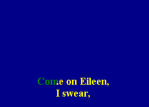 Come on Eileen,
I swear,