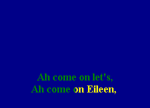 Ah come on let's,
Ah come on Eileen,