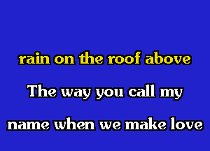 rain on the roof above
The way you call my

name when we make love