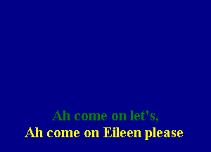 Ah come on let's,
Ah come on Eileen please