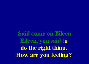 Said come on Eileen

Eileen, you said to
(lo the right thing,
How are you feeling?