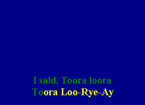 I said, Toora loora
Toora Loo-Rye-Ay