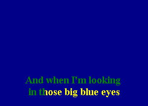 And when I'm looking
in those big blue eyes