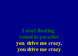 I start floating
round in paradise
you drive me crazy,
you drive me crazy