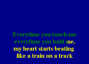 Everytime you touch me

everytime you hold me,

my heart starts beating
like a train on a track