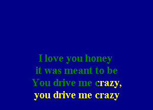 I love you honey

it was meant to be
You drive me crazy,
you drive me crazy