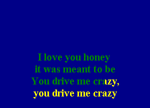 I love you honey

it was meant to be
You drive me crazy,
you drive me crazy