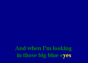 And when I'm looking
in those big blue eyes