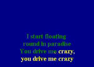 I start floating
round in paradise
You drive me crazy,
you drive me crazy
