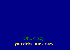 011.. crazy,
you drive me crazy..