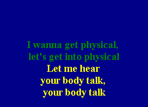 I wanna get physical,

let's get into physical
Let me hear
your body talk,
your body talk