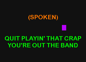 (SPOKEN)

QUIT PLAYIN' THAT CRAP
YOU'RE OUT THE BAND