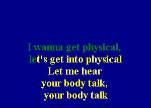 I wanna get physical,

let's get into physical
Let me hear
your body talk,
your body talk