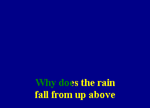 Why does the rain
fall from up above