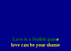 Love is a foolish game
love can be your shame