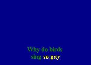 Why (10 birds
sing so gay