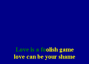 Love is a foolish game
love can be your shame