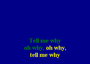 Tell me why
oh why, oh why,
tell me why