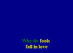 Why do fools
fall in love