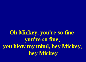 Oh Mickey, you're so fme
you're so line,
you blowr my mind, hey Mickey,
hey Mickey