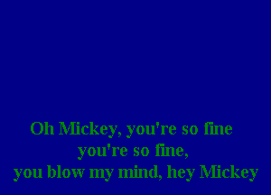 Oh Mickey, you're so fme
you're so line,
you blowr my mind, hey Mickey