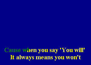 Cause when you say 'You will'
It always means you won't