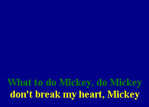 What to do Mickey, d0 Mickey
don't break my heart, Mickey