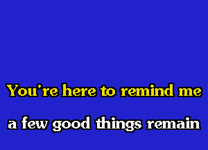 You're here to remind me

a few good things remain