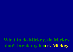 What to do Mickey, d0 Mickey
don't break my heart, Mickey