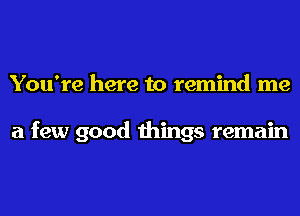 You're here to remind me

a few good things remain