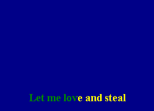 Let me love and steal