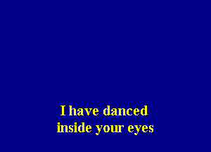 I have danced
inside your eyes