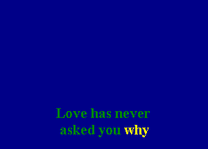 Love has never
asked you why