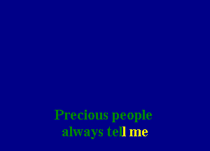 Precious people
always tell me