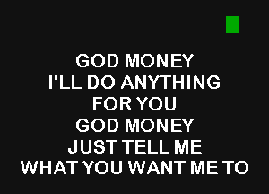 GOD MONEY
I'LL DO ANYTHING

FOR YOU
GOD MONEY

JUST TELL ME
WHAT YOU WANT ME TO