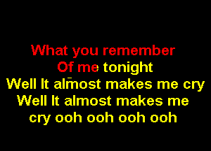 What you remember
Of me tonight
Well It alfnost makes me cry
Well It almost makes me
cry ooh ooh ooh ooh