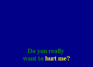 Do you really
want to hurt me?