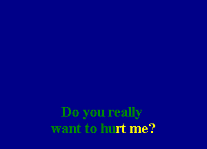 Do you really
want to hurt me?