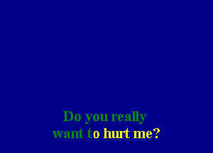 Do you really
want to hurt me?