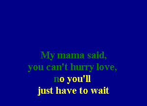 My mama said,
you can't lum'y love,
no you'll
just have to wait