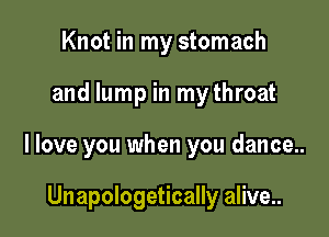 Knot in my stomach

and lump in mythroat

I love you when you dance...

Unapologetically alive...