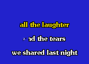 all the laughter

2 1d the tears

we shared last night