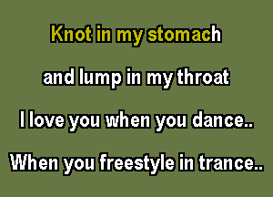 Knot in my stomach
and lump in my throat

I love you when you dance..

When you freestyle in trance..