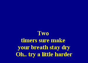 Two
timers sure make
your breath stay dry
011.. try a little harder