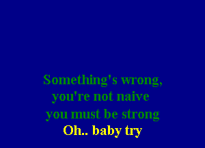 Something's wrong,
you're not naive

you must be strong
011.. baby try