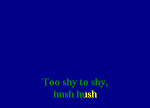 Too shy to shy,
hush hush
