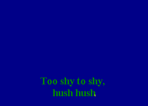 Too shy to shy,
hush hush