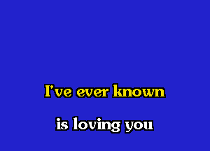 I've ever known

is loving you