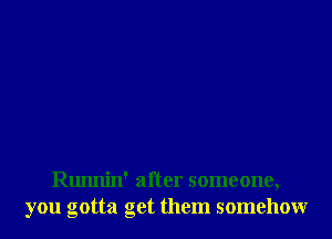 Runnin' after someone,
you gotta get them somehowr