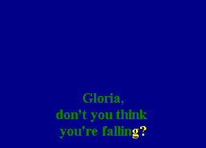 Gloria,
don't you think
you're falling?